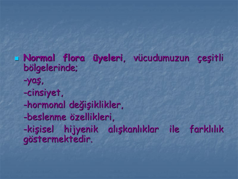 Normal flora üyeleri, vücudumuzun çeşitli bölgelerinde;  -yaş,  -cinsiyet,  -hormonal değişiklikler, 